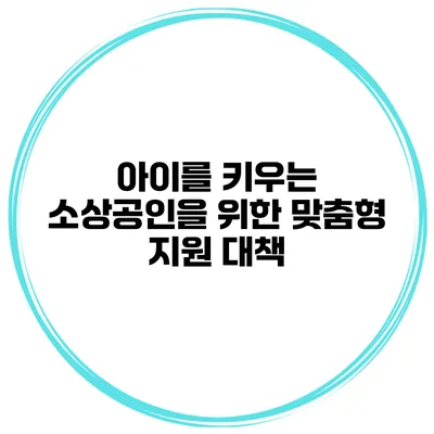 아이를 키우는 소상공인을 위한 맞춤형 지원 대책