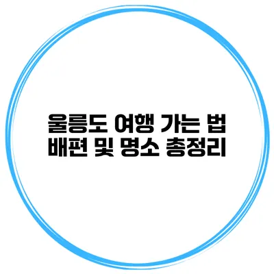 울릉도 여행 가는 법 배편 및 명소 총정리