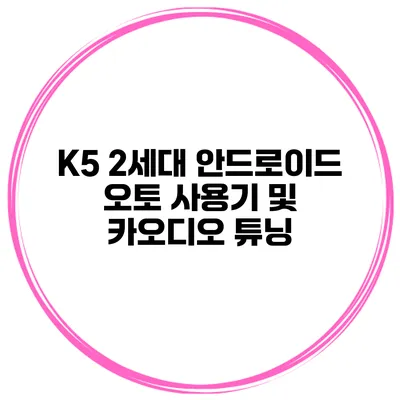 K5 2세대 안드로이드 오토 사용기 및 카오디오 튜닝