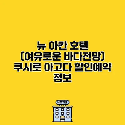 뉴 아칸 호텔 (여유로운 바다전망) 쿠시로 아고다 할인예약 정보