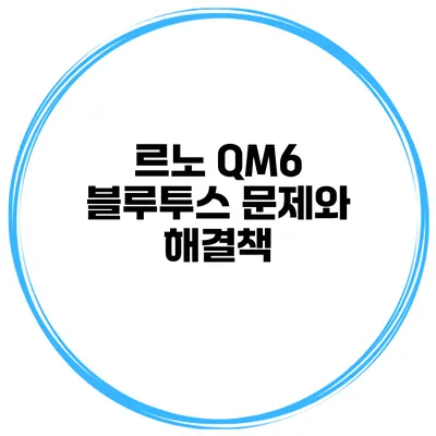 르노 QM6 블루투스 문제와 해결책