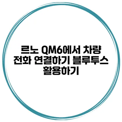 르노 QM6에서 차량 전화 연결하기 블루투스 활용하기