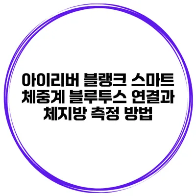 아이리버 블랭크 스마트 체중계 블루투스 연결과 체지방 측정 방법
