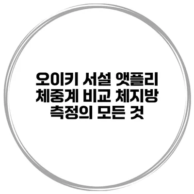 오이키 서설 앳플리 체중계 비교 체지방 측정의 모든 것