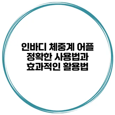 인바디 체중계 어플 정확한 사용법과 효과적인 활용법