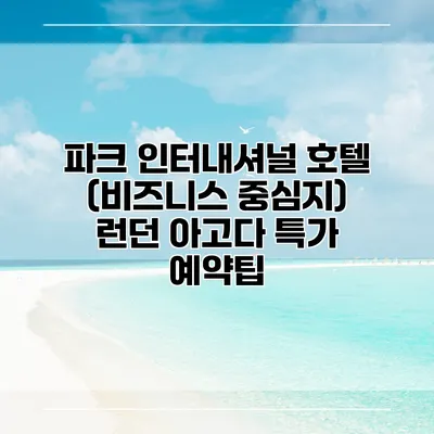 파크 인터내셔널 호텔 (비즈니스 중심지) 런던 아고다 특가 예약팁
